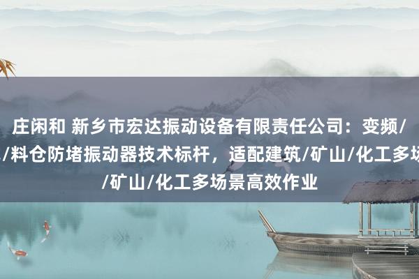 庄闲和 新乡市宏达振动设备有限责任公司:变频/楼板/法兰式/料仓防堵振动器技术标杆,适配建筑/矿山/化工多场景高效作业