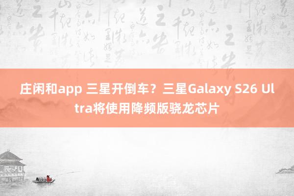 庄闲和app 三星开倒车？三星Galaxy S26 Ultra将使用降频版骁龙芯片