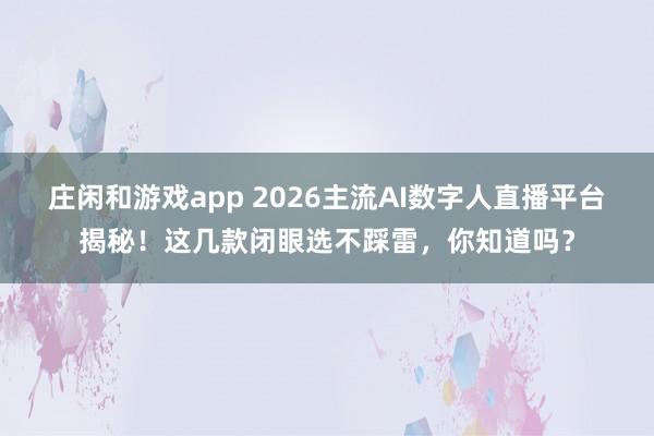 庄闲和游戏app 2026主流AI数字人直播平台揭秘！这几款闭眼选不踩雷，你知道吗？