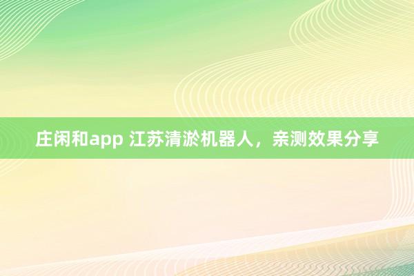 庄闲和app 江苏清淤机器人,亲测效果分享