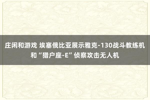 庄闲和游戏 埃塞俄比亚展示雅克-130战斗教练机和“猎户座-E”侦察攻击无人机