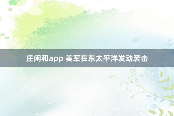 庄闲和app 美军在东太平洋发动袭击