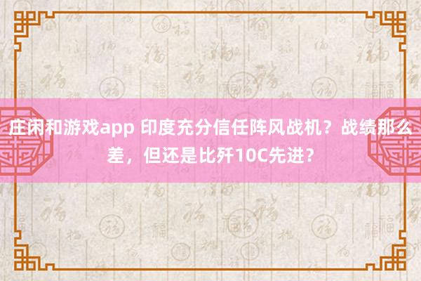庄闲和游戏app 印度充分信任阵风战机？战绩那么差，但还是比歼10C先进？