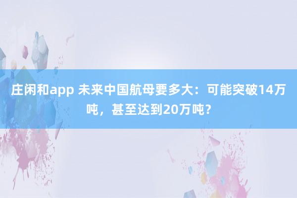 庄闲和app 未来中国航母要多大：可能突破14万吨，甚至达到20万吨？