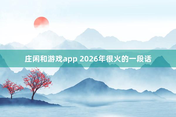 庄闲和游戏app 2026年很火的一段话