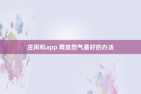 庄闲和app 释放怨气最好的办法
