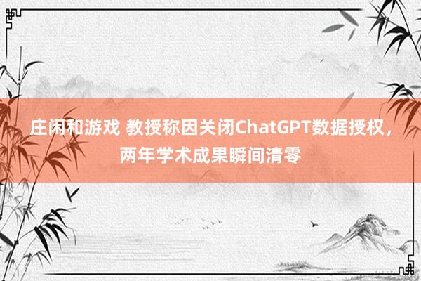 庄闲和游戏 教授称因关闭ChatGPT数据授权,两年学术成果瞬间清零