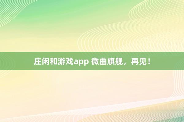 庄闲和游戏app 微曲旗舰，再见！