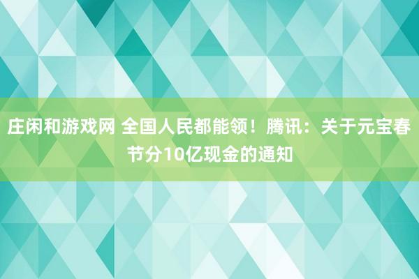 庄闲和游戏网 全国人民都能领!腾讯:关于元宝春节分10亿现金的通知