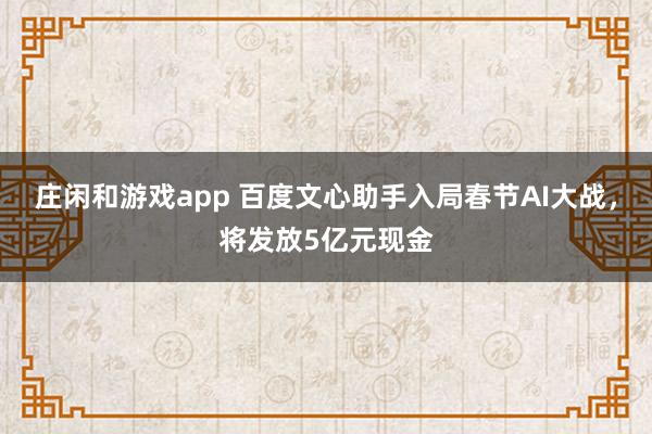 庄闲和游戏app 百度文心助手入局春节AI大战，将发放5亿元现金