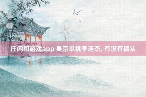 庄闲和游戏app 吴京单挑李连杰， 有没有搞头