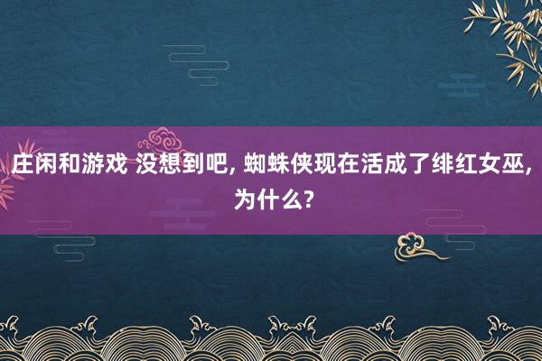 庄闲和游戏 没想到吧， 蜘蛛侠现在活成了绯红女巫， 为什么?