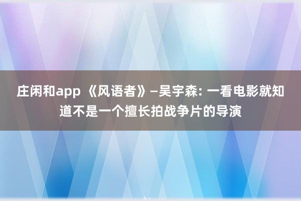 庄闲和app 《风语者》—吴宇森: 一看电影就知道不是一个擅长拍战争片的导演