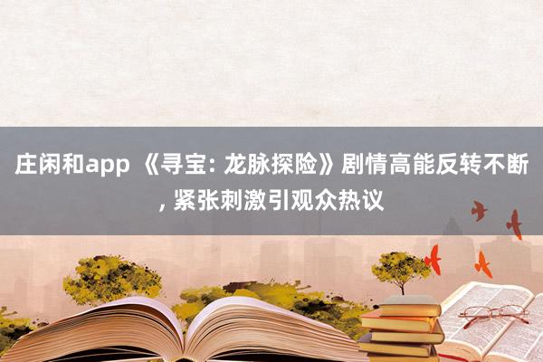 庄闲和app 《寻宝: 龙脉探险》剧情高能反转不断， 紧张刺激引观众热议
