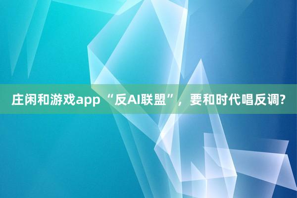 庄闲和游戏app “反AI联盟”,要和时代唱反调?