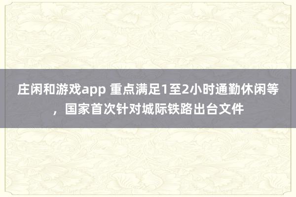 庄闲和游戏app 重点满足1至2小时通勤休闲等,国家首次针对城际铁路出台文件