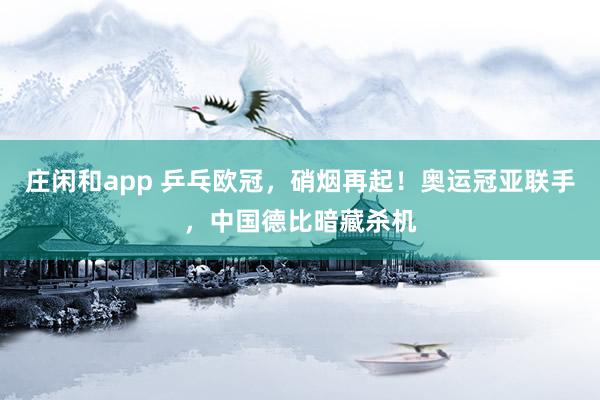 庄闲和app 乒乓欧冠，硝烟再起！奥运冠亚联手，中国德比暗藏杀机