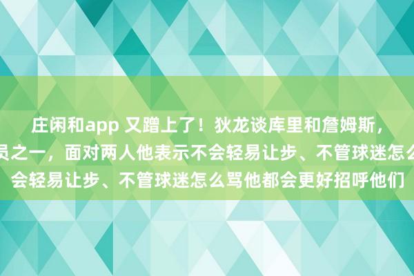 庄闲和app 又蹭上了！狄龙谈库里和詹姆斯，称库里是最不喜欢的球员之一，面对两人他表示不会轻易让步、不管球迷怎么骂他都会更好招呼他们