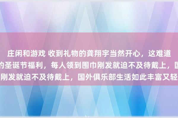 庄闲和游戏 收到礼物的龚翔宇当然开心，这难道是俱乐部为队员们准备的圣诞节福利，每人领到围巾刚发就迫不及待戴上，国外俱乐部生活如此丰富又轻松