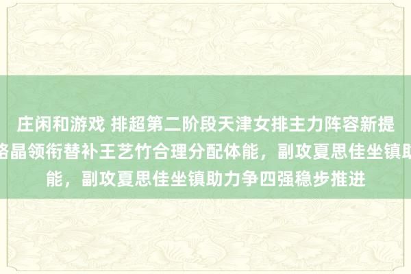 庄闲和游戏 排超第二阶段天津女排主力阵容新提案，主攻娜塔莉亚路晶领衔替补王艺竹合理分配体能，副攻夏思佳坐镇助力争四强稳步推进