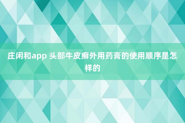 庄闲和app 头部牛皮癣外用药膏的使用顺序是怎样的