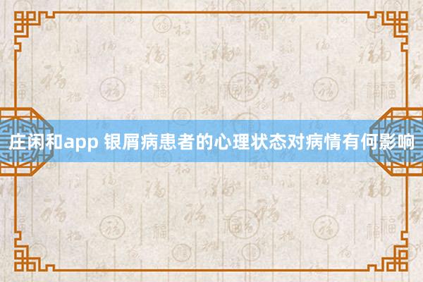 庄闲和app 银屑病患者的心理状态对病情有何影响