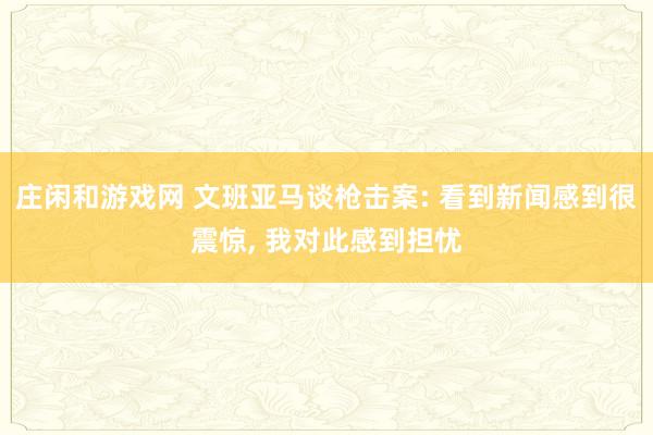 庄闲和游戏网 文班亚马谈枪击案: 看到新闻感到很震惊, 我对此感到担忧