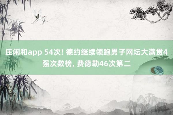 庄闲和app 54次! 德约继续领跑男子网坛大满贯4强次数榜， 费德勒46次第二
