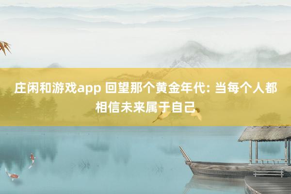 庄闲和游戏app 回望那个黄金年代: 当每个人都相信未来属于自己