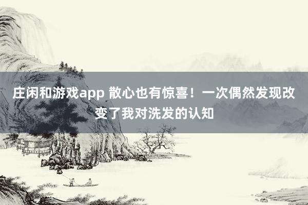 庄闲和游戏app 散心也有惊喜!一次偶然发现改变了我对洗发的认知