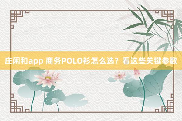 庄闲和app 商务POLO衫怎么选？看这些关键参数
