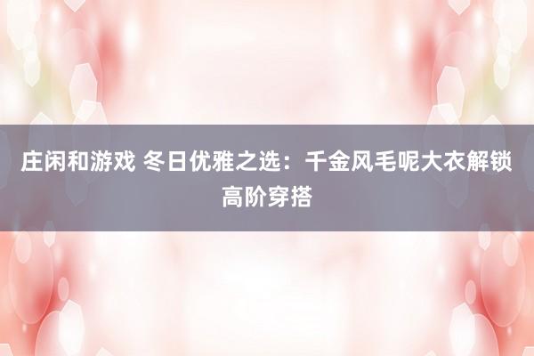 庄闲和游戏 冬日优雅之选：千金风毛呢大衣解锁高阶穿搭