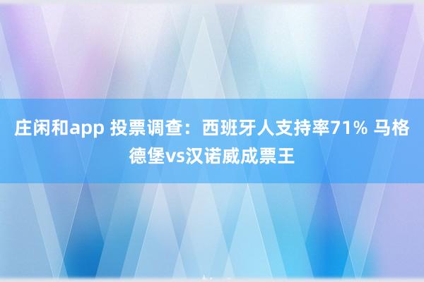 庄闲和app 投票调查：西班牙人支持率71% 马格德堡vs汉诺威成票王