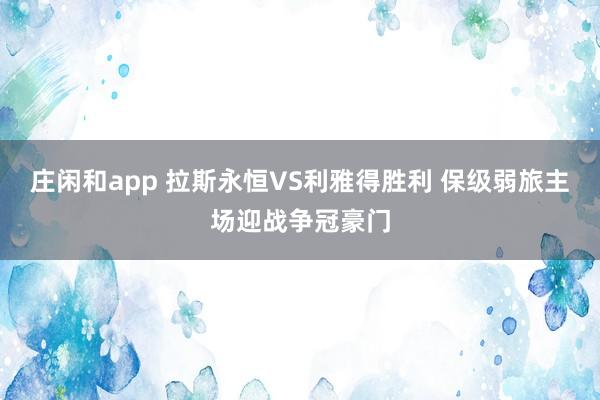 庄闲和app 拉斯永恒VS利雅得胜利 保级弱旅主场迎战争冠豪门