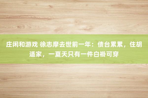 庄闲和游戏 徐志摩去世前一年:债台累累,住胡适家,一夏天只有一件白褂可穿