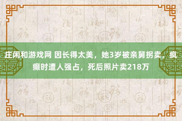 庄闲和游戏网 因长得太美，她3岁被亲舅拐卖，疯癫时遭人强占，死后照片卖218万