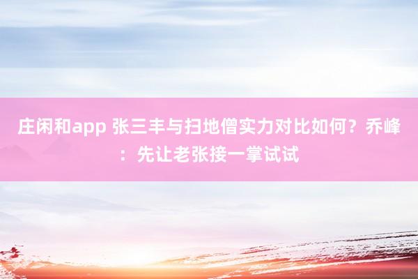 庄闲和app 张三丰与扫地僧实力对比如何？乔峰：先让老张接一掌试试
