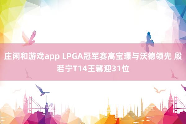 庄闲和游戏app LPGA冠军赛高宝璟与沃德领先 殷若宁T14王馨迎31位