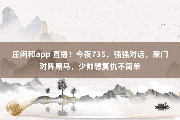 庄闲和app 直播！今夜735，强强对话，豪门对阵黑马，少帅想复仇不简单
