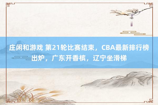 庄闲和游戏 第21轮比赛结束,CBA最新排行榜出炉,广东开香槟,辽宁坐滑梯
