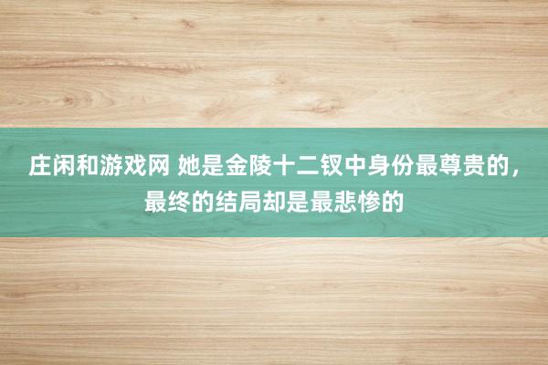 庄闲和游戏网 她是金陵十二钗中身份最尊贵的，最终的结局却是最悲惨的