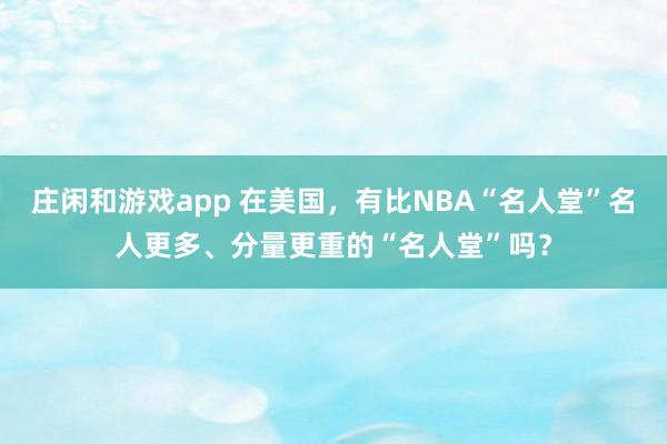 庄闲和游戏app 在美国,有比NBA“名人堂”名人更多、分量更重的“名人堂”吗?