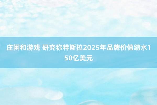庄闲和游戏 研究称特斯拉2025年品牌价值缩水150亿美元