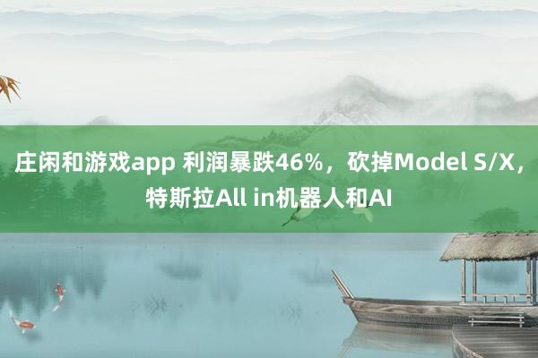 庄闲和游戏app 利润暴跌46%,砍掉Model S/X,特斯拉All in机器人和AI