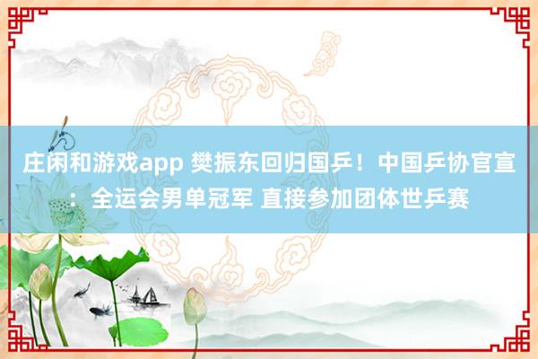 庄闲和游戏app 樊振东回归国乒！中国乒协官宣：全运会男单冠军 直接参加团体世乒赛