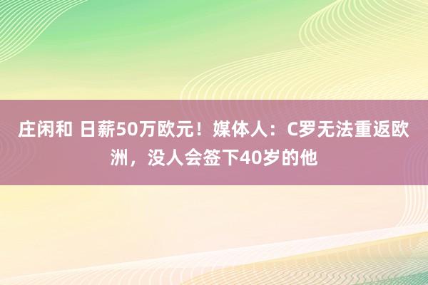 庄闲和 日薪50万欧元！媒体人：C罗无法重返欧洲，没人会签下40岁的他