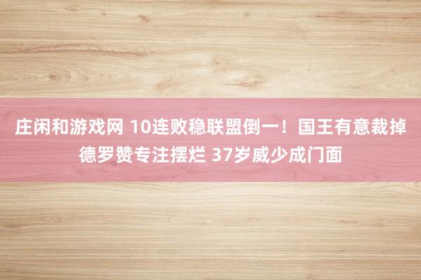 庄闲和游戏网 10连败稳联盟倒一！国王有意裁掉德罗赞专注摆烂 37岁威少成门面