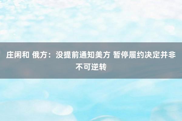 庄闲和 俄方:没提前通知美方 暂停履约决定并非不可逆转