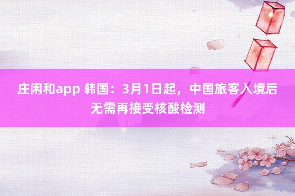庄闲和app 韩国：3月1日起，中国旅客入境后无需再接受核酸检测