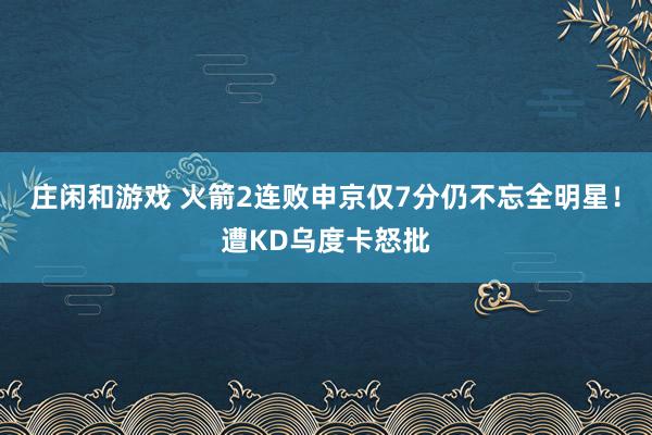 庄闲和游戏 火箭2连败申京仅7分仍不忘全明星！遭KD乌度卡怒批